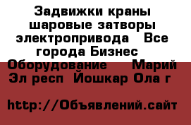 Задвижки краны шаровые затворы электропривода - Все города Бизнес » Оборудование   . Марий Эл респ.,Йошкар-Ола г.